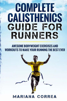 Complete Calisthenics Guide For Runners: Awesome Bodyweight Exercises And Workouts To Make Your Running The Best Ever