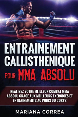 Entrainement Callisthenique Pour Mma Absolu: Realisez Votre Meilleur Combat Mma Absolu Grace Aux Meilleurs Exercices Et Entrainements Au Poids Du Corps (French Edition)