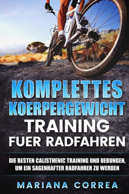 Komplettes Koerpergewicht Training Fuer Radfahren: Die Besten Calisthenic Training Und Uebungen, Um Ein Sagenhafter Radfahrer Zu Werden (German Edition)