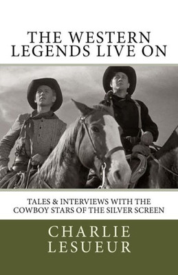 The Western Legends Live On: Tales And Interviews With The Cowboy Stars Of The Silver Screen