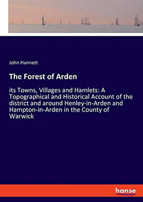 The Forest of Arden: its Towns, Villages and Hamlets: A Topographical and Historical Account of the district and around Henley-in-Arden and Hampton-in-Arden in the County of Warwick