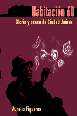 Habitacion 60: Gloria Y Ocaso De Ciudad Juarez (Spanish Edition)