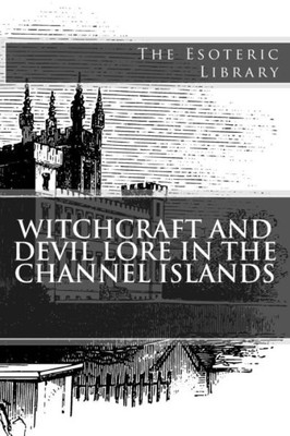 Witchcraft And Devil Lore In The Channel Islands (The Esoteric Library)