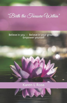 Birth The Treasure Within: Believe In You, Believe In Your Greatness, Empower Yourself