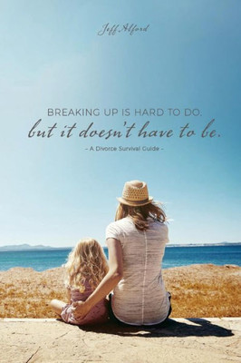 Breaking Up Is Hard To Do; But It Doesn'T Have To Be: A Divorce Survival Guide