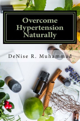 Overcome Hypertension Naturally: 8 Life Essences That Support A Healthy Blood Pressure (Life Healing Series) (Volume 2)