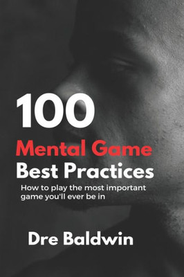 100 Mental Game Best Practices: How To Play The Most Important Game You'Ll Ever Play