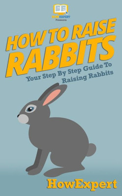 How To Raise Rabbits: Your Step-By-Step Guide To Raising Rabbits