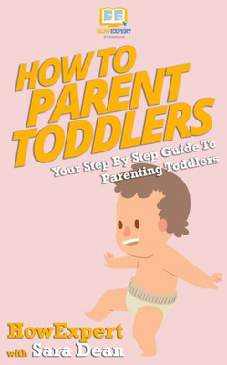 How To Parent Toddlers: Your Step-By-Step Guide To Parenting Toddlers