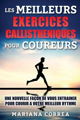 Les Meilleurs Exercices Callistheniques Pour Coureurs: Une Nouvelle Facon De Vous Entrainer Pour Courir A Votre Meilleur Rythme (French Edition)