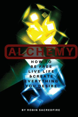 Alchemy: How To Be Free, Live Life And Create Everything You Desire