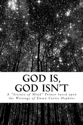 God Is, God Isn'T: A Science Of Mind Primer Based Upon The Writings Of Emma Curtis Hopkins