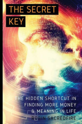 The Secret Key: The Hidden Shortcut In Finding More Money And Meaning In Life