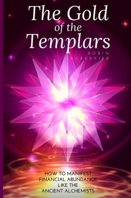 The Gold Of The Templars: How To Manifest Financial Abundance Like The Ancient Alchemists
