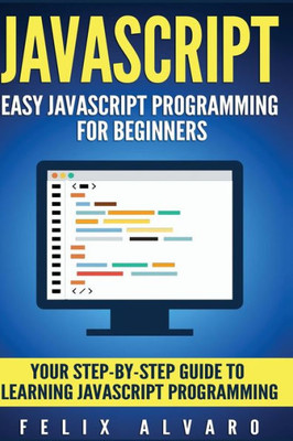 Javascript: Easy Javascript Programming For Beginners. Your Step-By-Step Guide To Learning Javascript Programming (Javascript Series)