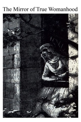 The Mirror Of True Womanhood: A Book Of Instruction For Women Of The World