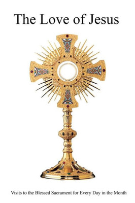The Love Of Jesus: Or Visits To The Blessed Sacrament For Every Day In The Month