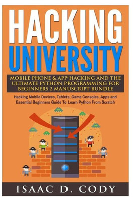 Hacking University Mobile Phone & App Hacking And The Ultimate Python Programming For Beginners: Hacking Mobile Devices, Tablets, Game Consoles, Apps ... Scratch (Hacking Freedom And Data Driven)