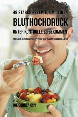 48 Starke Rezepte, Um Deinen Bluthochdruck Unter Kontrolle Zu Bekommen: Eine Natürliche Lösung Zur Hypertonie Ohne Tabletten Und Medikamente (German Edition)