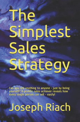 The Simplest Sales Strategy: Can You Sell Anything To Anyone - Just By Being Yourself? A Prolific Sales Achiever Reveals How Every Single Person Can Sell - Easily!