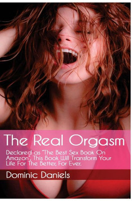 The Real Orgasm: Declared "The Best Sex Book On Amazon", This Book Will Transform Your Sex Life For Better, For Ever.