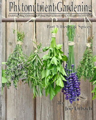 Phytonutrient Gardening - Part 3 Herbs And Spices: Understanding, Growing And Eating Phytonutrient-Rich, Antioxidant-Dense Food