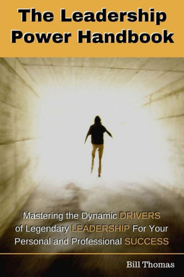 The Leadership Power Handbook: Mastering The Dynamic Drivers Of Legendary Leadership For Your Personal And Professional Success