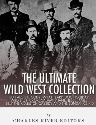 The Ultimate Wild West Collection: Buffalo Bill Cody, Wyatt Earp, Doc Holliday, Wild Bill Hickok, Calamity Jane, Jesse James, Billy The Kid, Butch Cassidy And The Sundance Kid