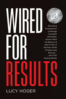 Wired For Results: Motivating Entrepreneurs To Manage Successful Businesses, Achieve Work Life Balance & Stay On Top Of Business Trends To Easily Scale Business ... With Profit Hacking Results