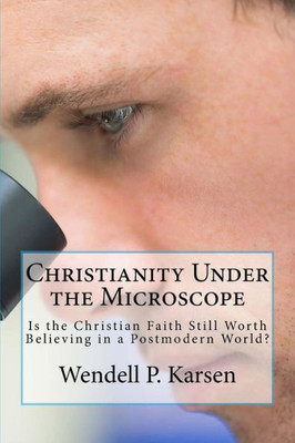 Christianity Under The Microscope: Is Christianity Still Worth Believing In A Postmodern World?