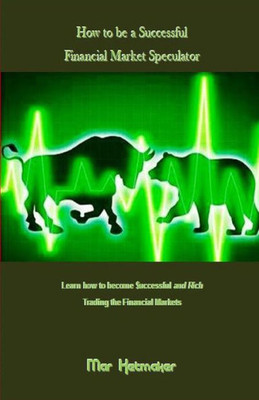 How To Be A Successful Financial Market Speculator: Learn How To Become $Uccessful And Rich Trading The Financial Markets
