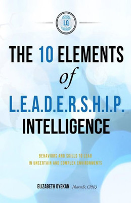 The Ten Elements Of L.E.A.D.E.R.S.H.I.P. Intelligence: Behaviors And Skills To Lead In Uncertain And Complex Business Environments