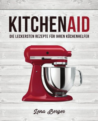 Kitchenaid©: Die Leckersten Rezepte Für Ihren Küchenhelfer (German Edition)