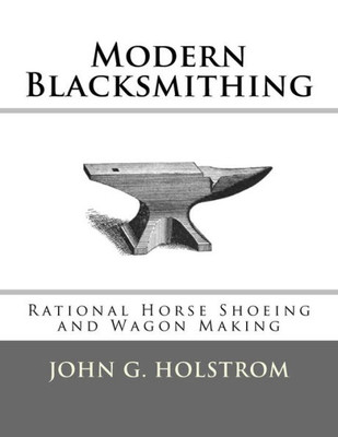 Modern Blacksmithing: Rational Horse Shoeing And Wagon Making