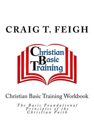 Christian Basic Training Workbook: The Basic Foundational Principles Of The Christian Faith