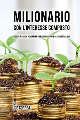Milionario Con L'Interesse Composto: Riduci I Risparmi Per Creare Un Flusso Costante Di Reddito Passivo (Italian Edition)