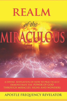 The Realm Of The Miraculous, Signs & Wonders: A Divine Revelation Of How To Practically Demonstrate The Power Of God Through Miracles, Signs & Wonders