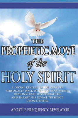 The Prophetic Move Of The Holy Spirit In The Contemporary Global Arena: A Divine Revelation Of How To Receive The Holy Spirit, Demonstrate His Charecter And Impart His Divine Presence Upon Others