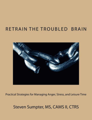 Retrain The Troubled Brain: Practical Strategies For Managing Anger,Stress, And Leisure Time