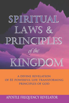 Spiritual Laws And Principles Of The Kingdom: A Divine Revelation Of 81 Spiritual Laws Of God