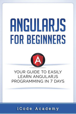 Angular Js For Beginners: Your Guide To Easily Learn Angular Js In 7 Days (Programming Languages)