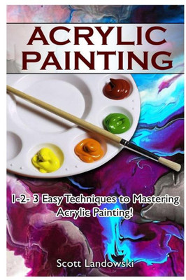 Acrylic Painting: 1-2-3 Easy Techniques To Mastering Acrylic Painting!