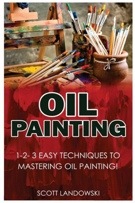 Oil Painting: 1-2-3 Easy Techniques To Mastering Oil Painting!