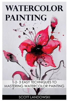 Watercolor Painting: 1-2-3 Easy Techniques To Mastering Watercolor Painting