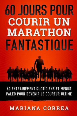 60 Jours Pour Courir Un Marathon Fantastique: 60 Entrainement Quotidiens Et Menus Paleo Pour Devenir Le Coureur Ultime (French Edition)