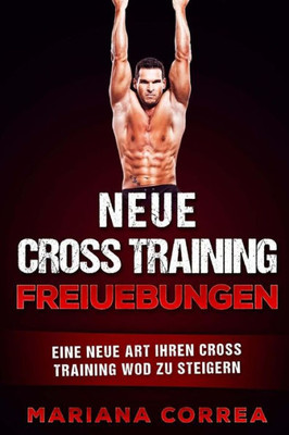 Neue Cross Training Freiuebungen: Eine Neue Art Ihren Cross Training Wod Zu Steigern (German Edition)