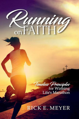 Running On Faith: Timeless Principles For Winning Life'S Marathon