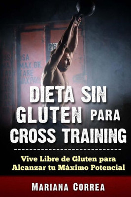 Dieta Sin Gluten Para Cross Training: Vive Libre De Gluten Para Alcanzar Tu Maximo Potencial (Spanish Edition)