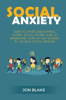 Social Anxiety: Guide To Overcome Shyness, Shame, Social Phobia And To Understand How To Help Yourself To Achieve Social Freedom (Overcome Stress, Achieve Self Esteem,Conquer Fear,Regain Happiness,)