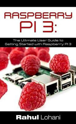 Raspberry Pi 3: The Ultimate User Guide To Getting Started With Raspberry Pi 3